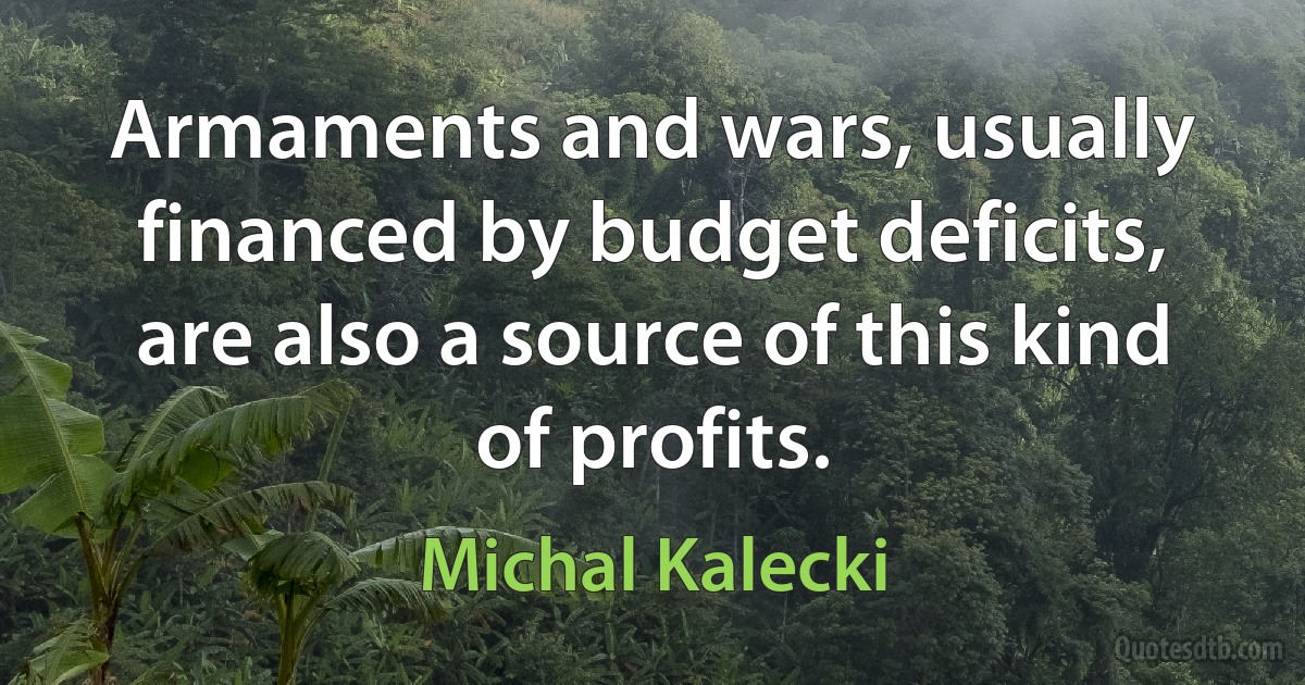 Armaments and wars, usually financed by budget deficits, are also a source of this kind of profits. (Michal Kalecki)