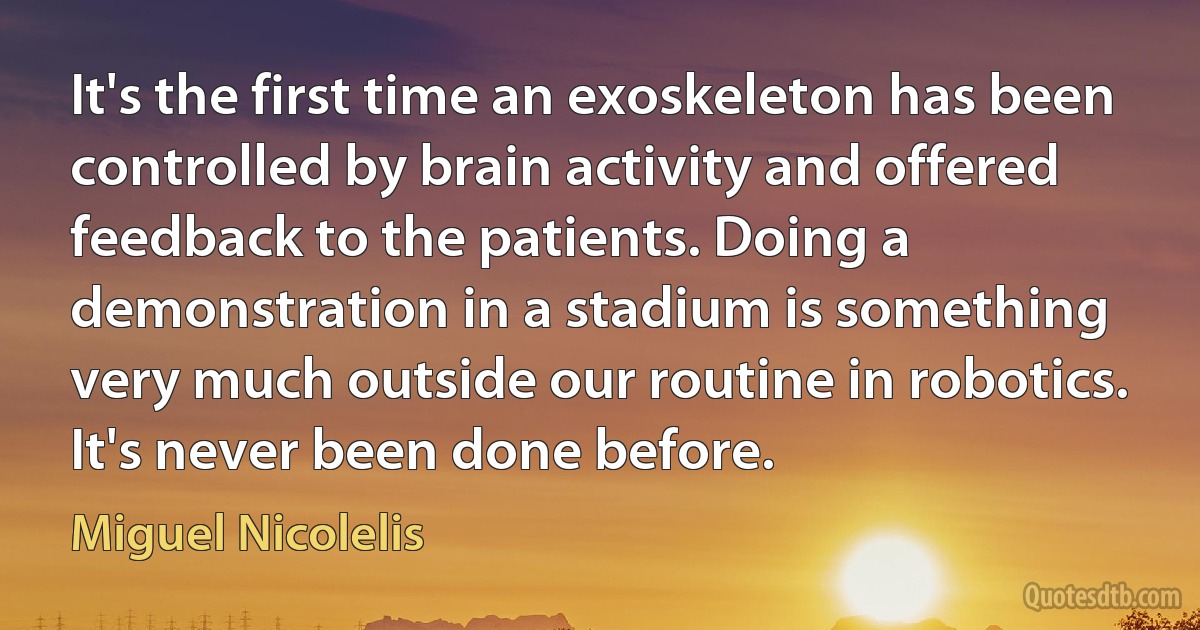 It's the first time an exoskeleton has been controlled by brain activity and offered feedback to the patients. Doing a demonstration in a stadium is something very much outside our routine in robotics. It's never been done before. (Miguel Nicolelis)