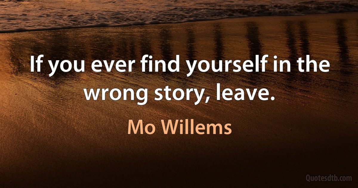 If you ever find yourself in the wrong story, leave. (Mo Willems)