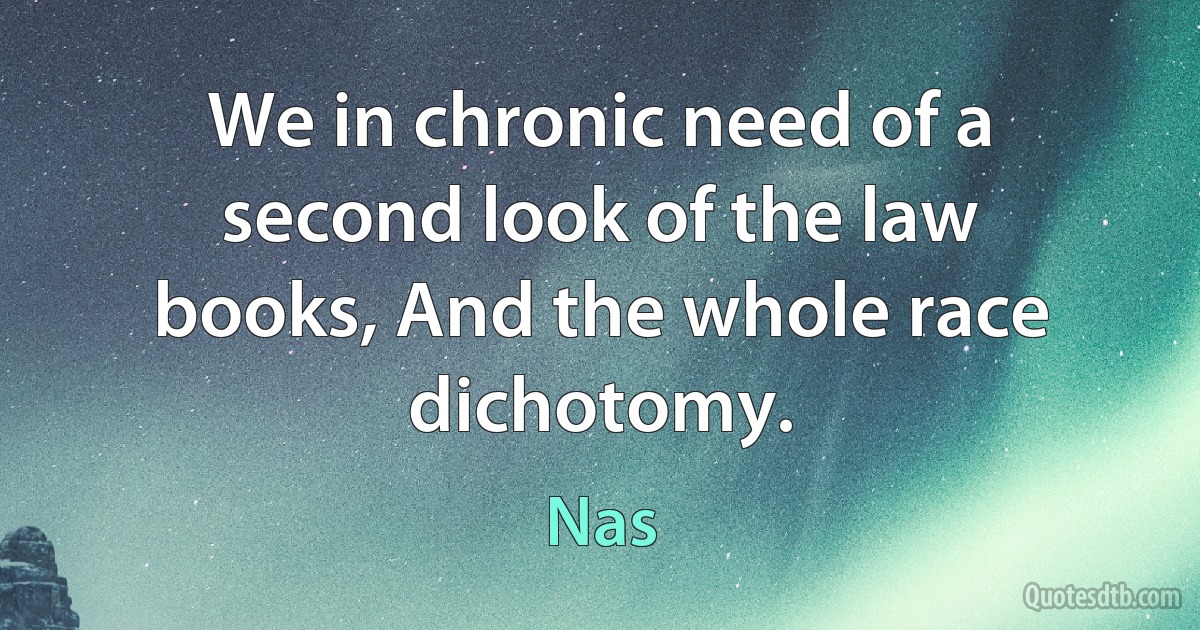 We in chronic need of a second look of the law books, And the whole race dichotomy. (Nas)