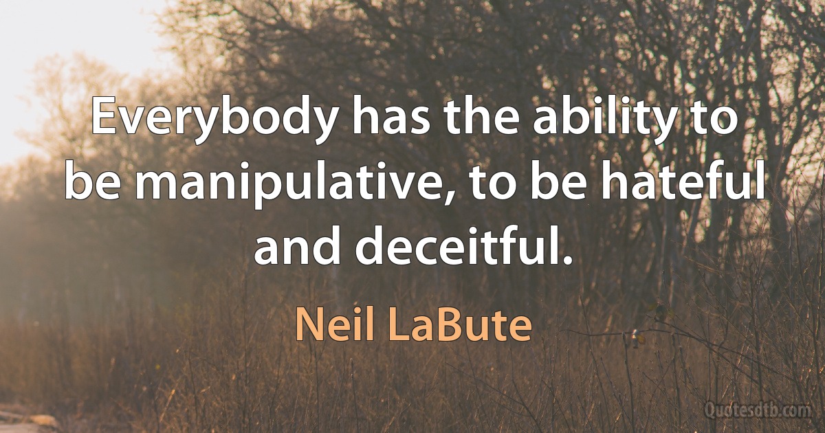 Everybody has the ability to be manipulative, to be hateful and deceitful. (Neil LaBute)