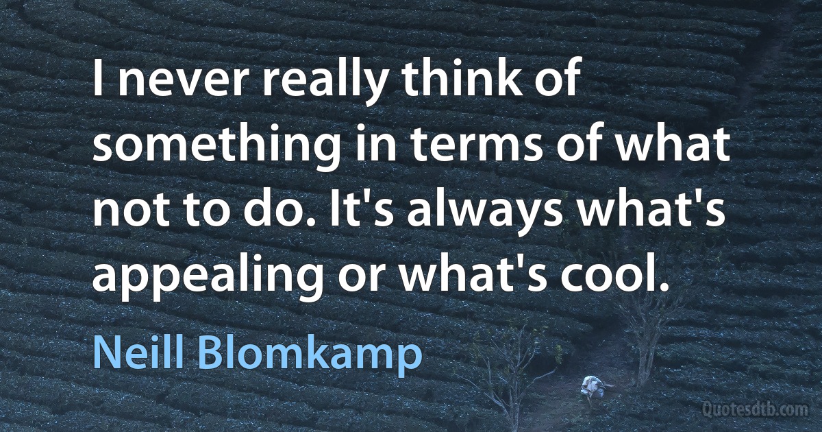 I never really think of something in terms of what not to do. It's always what's appealing or what's cool. (Neill Blomkamp)