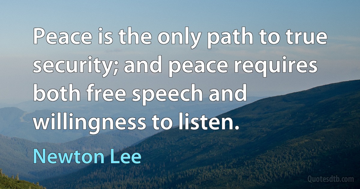 Peace is the only path to true security; and peace requires both free speech and willingness to listen. (Newton Lee)