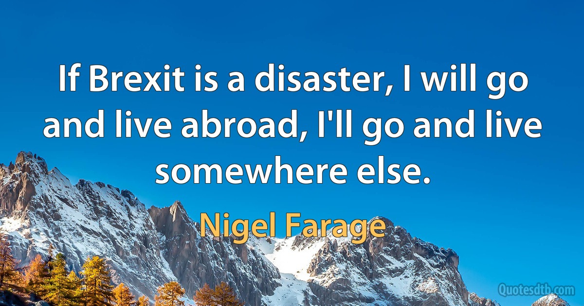 If Brexit is a disaster, I will go and live abroad, I'll go and live somewhere else. (Nigel Farage)