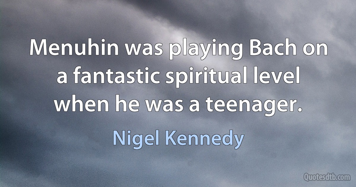 Menuhin was playing Bach on a fantastic spiritual level when he was a teenager. (Nigel Kennedy)