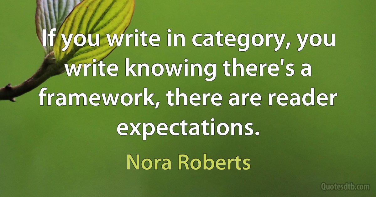 If you write in category, you write knowing there's a framework, there are reader expectations. (Nora Roberts)