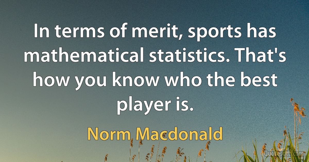 In terms of merit, sports has mathematical statistics. That's how you know who the best player is. (Norm Macdonald)