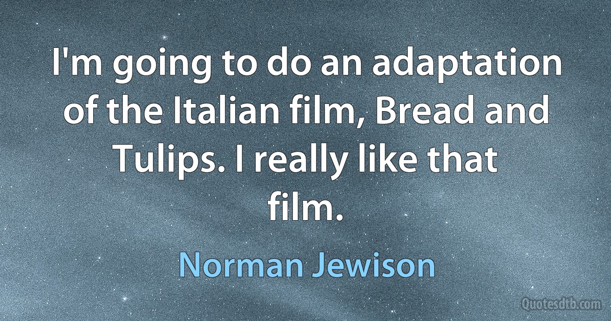 I'm going to do an adaptation of the Italian film, Bread and Tulips. I really like that film. (Norman Jewison)