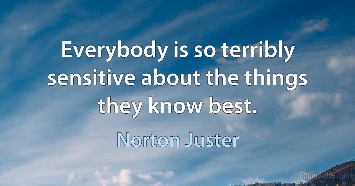 Everybody is so terribly sensitive about the things they know best. (Norton Juster)