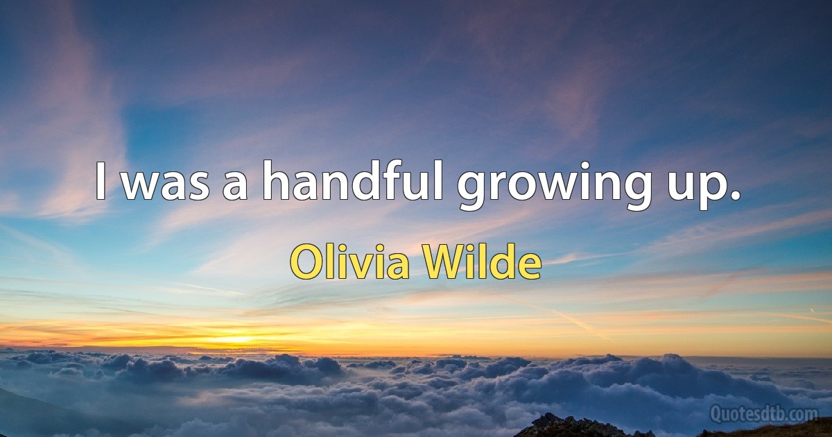 I was a handful growing up. (Olivia Wilde)