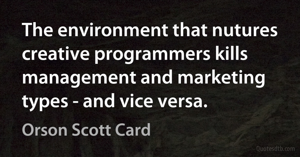 The environment that nutures creative programmers kills management and marketing types - and vice versa. (Orson Scott Card)