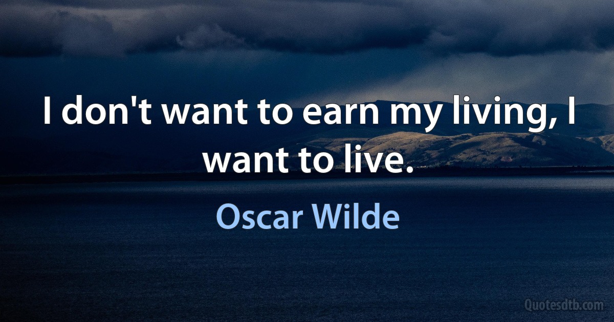 I don't want to earn my living, I want to live. (Oscar Wilde)