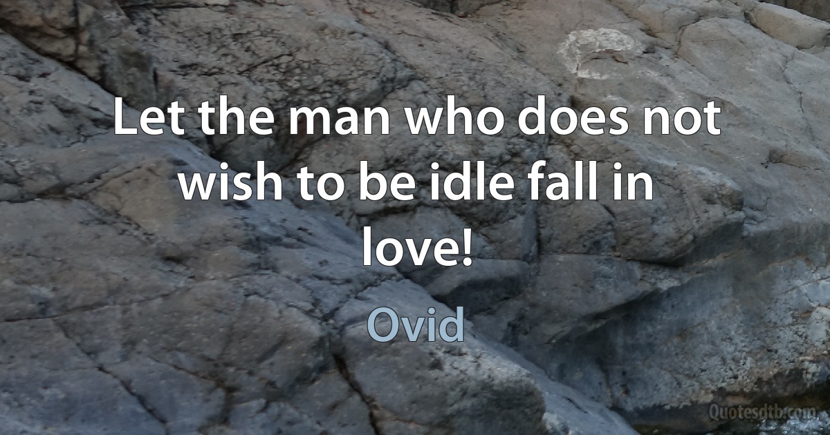 Let the man who does not wish to be idle fall in love! (Ovid)