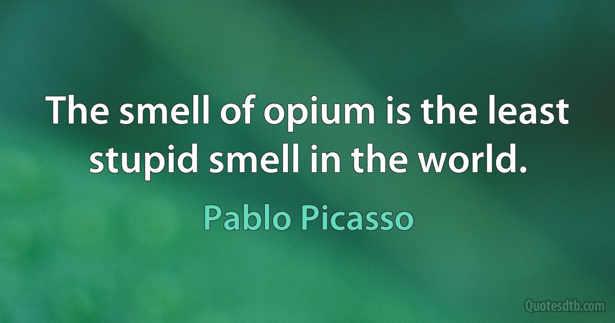 The smell of opium is the least stupid smell in the world. (Pablo Picasso)