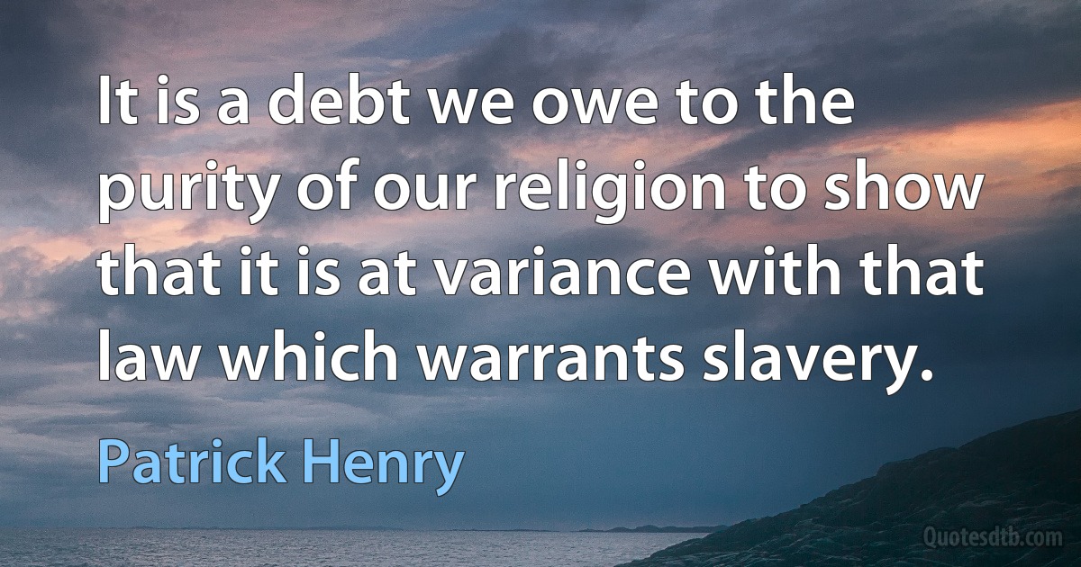 It is a debt we owe to the purity of our religion to show that it is at variance with that law which warrants slavery. (Patrick Henry)