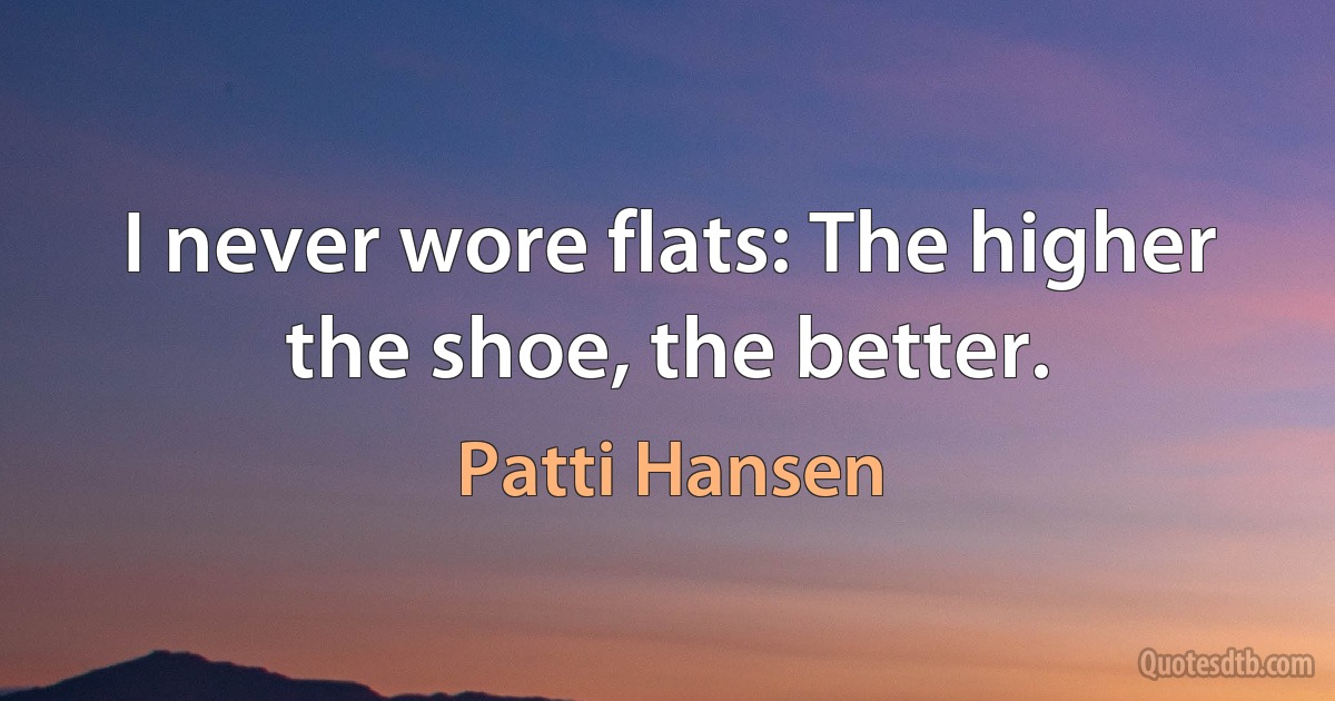 I never wore flats: The higher the shoe, the better. (Patti Hansen)