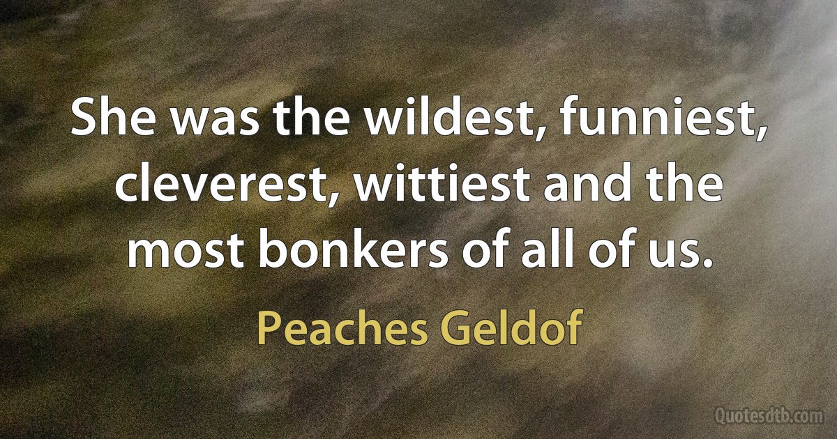 She was the wildest, funniest, cleverest, wittiest and the most bonkers of all of us. (Peaches Geldof)