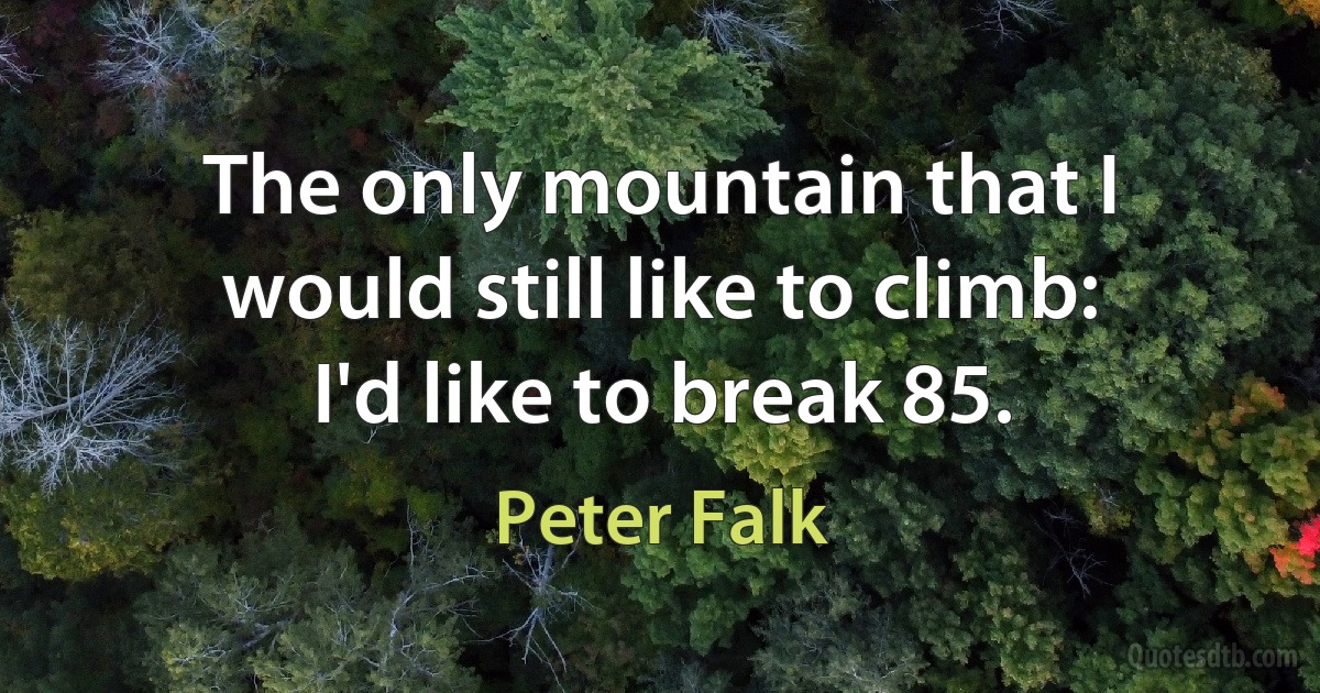 The only mountain that I would still like to climb: I'd like to break 85. (Peter Falk)