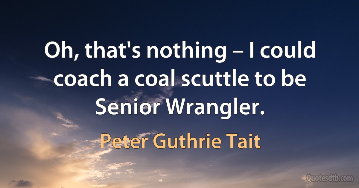 Oh, that's nothing – I could coach a coal scuttle to be Senior Wrangler. (Peter Guthrie Tait)