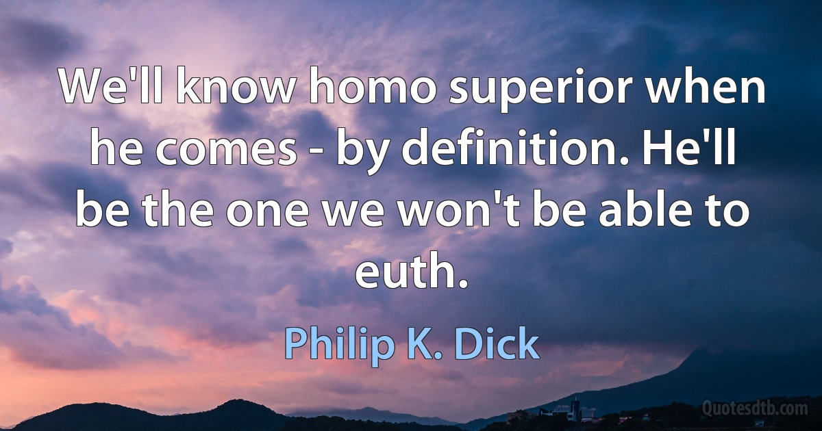 We'll know homo superior when he comes - by definition. He'll be the one we won't be able to euth. (Philip K. Dick)