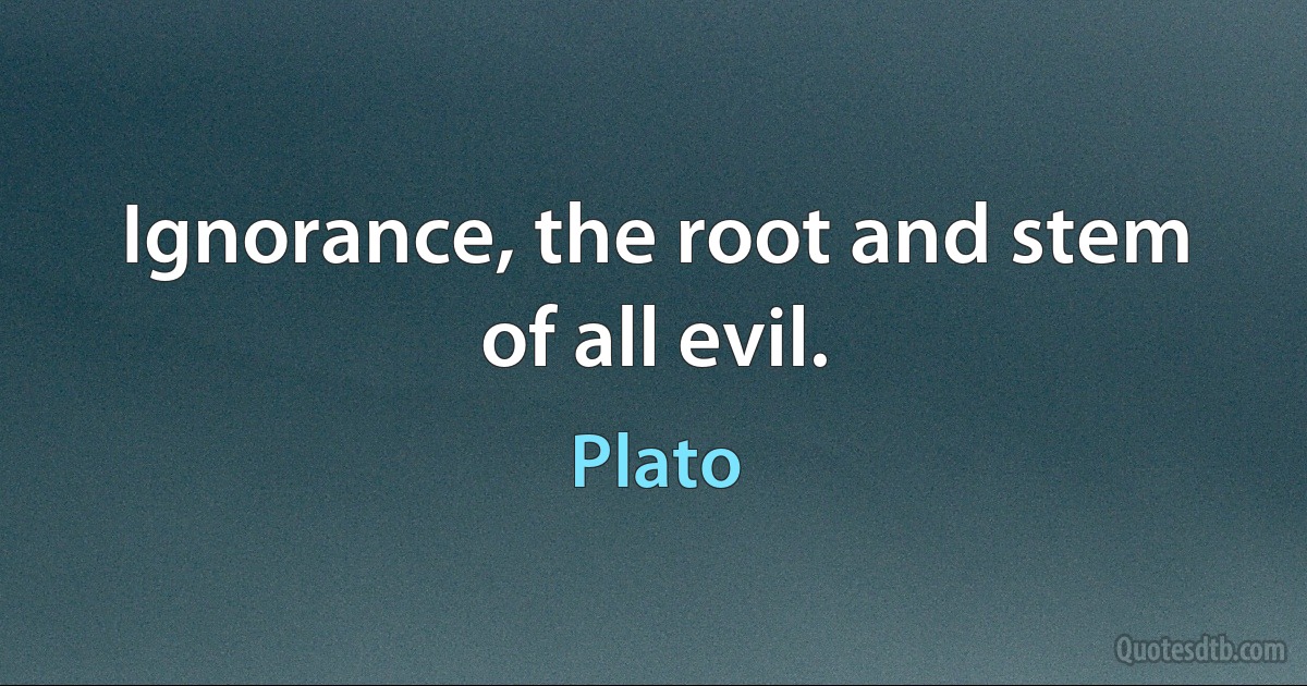 Ignorance, the root and stem of all evil. (Plato)