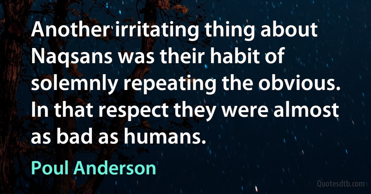 Another irritating thing about Naqsans was their habit of solemnly repeating the obvious. In that respect they were almost as bad as humans. (Poul Anderson)