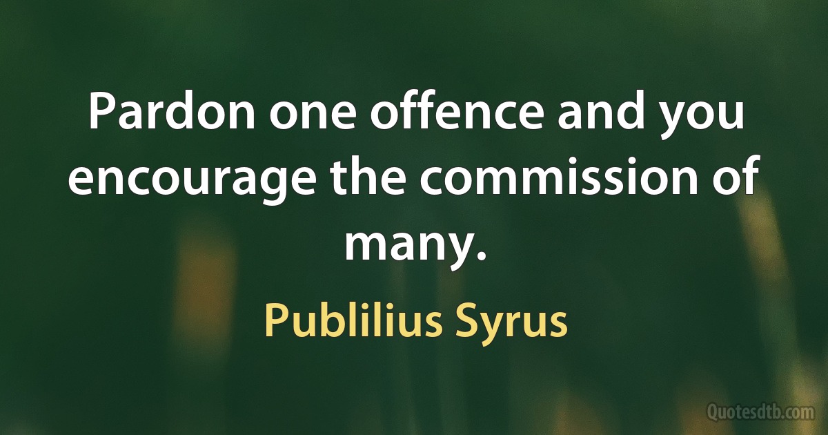 Pardon one offence and you encourage the commission of many. (Publilius Syrus)