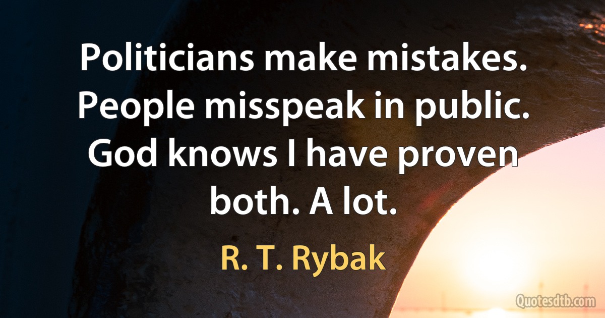 Politicians make mistakes. People misspeak in public. God knows I have proven both. A lot. (R. T. Rybak)