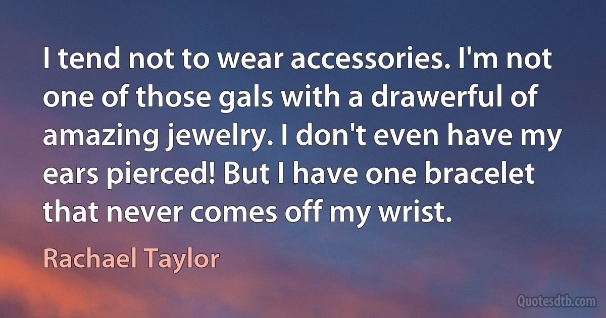 I tend not to wear accessories. I'm not one of those gals with a drawerful of amazing jewelry. I don't even have my ears pierced! But I have one bracelet that never comes off my wrist. (Rachael Taylor)