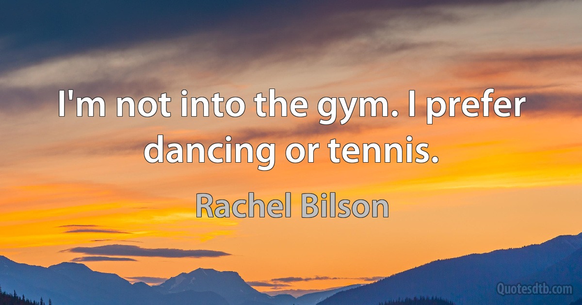 I'm not into the gym. I prefer dancing or tennis. (Rachel Bilson)