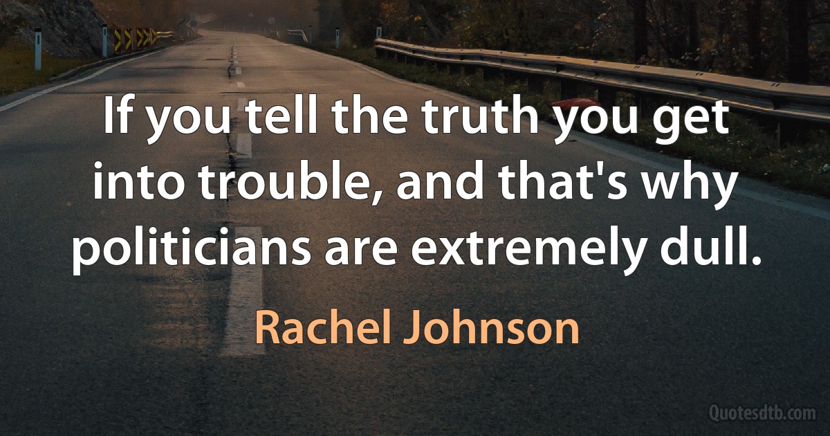 If you tell the truth you get into trouble, and that's why politicians are extremely dull. (Rachel Johnson)