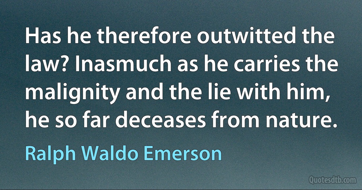 Has he therefore outwitted the law? Inasmuch as he carries the malignity and the lie with him, he so far deceases from nature. (Ralph Waldo Emerson)