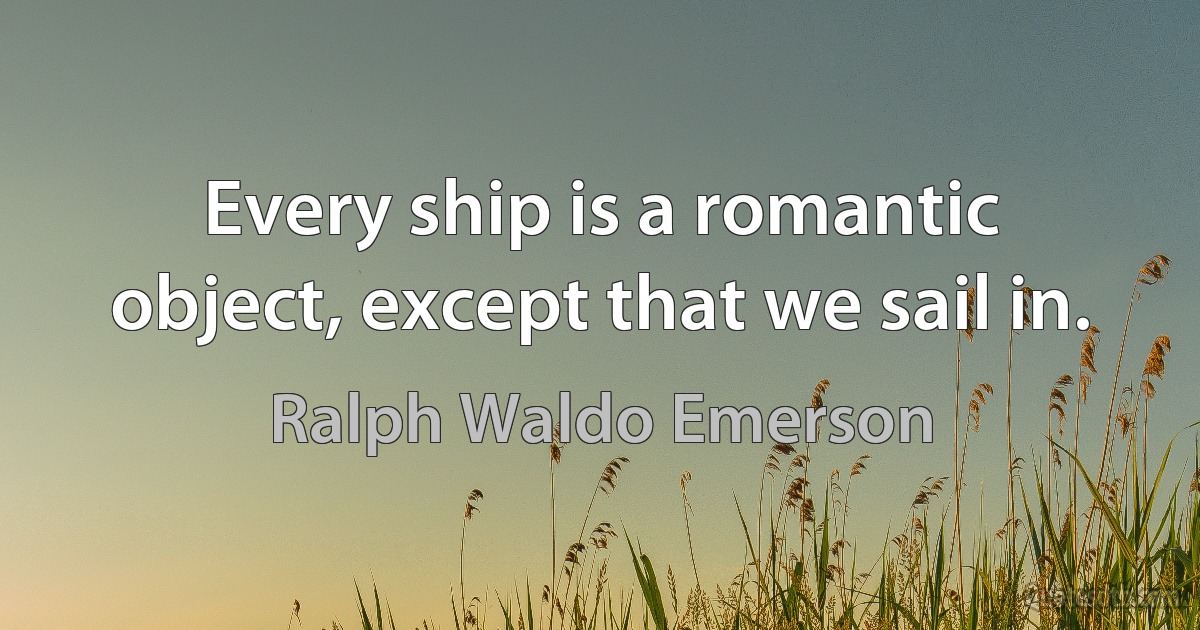 Every ship is a romantic object, except that we sail in. (Ralph Waldo Emerson)