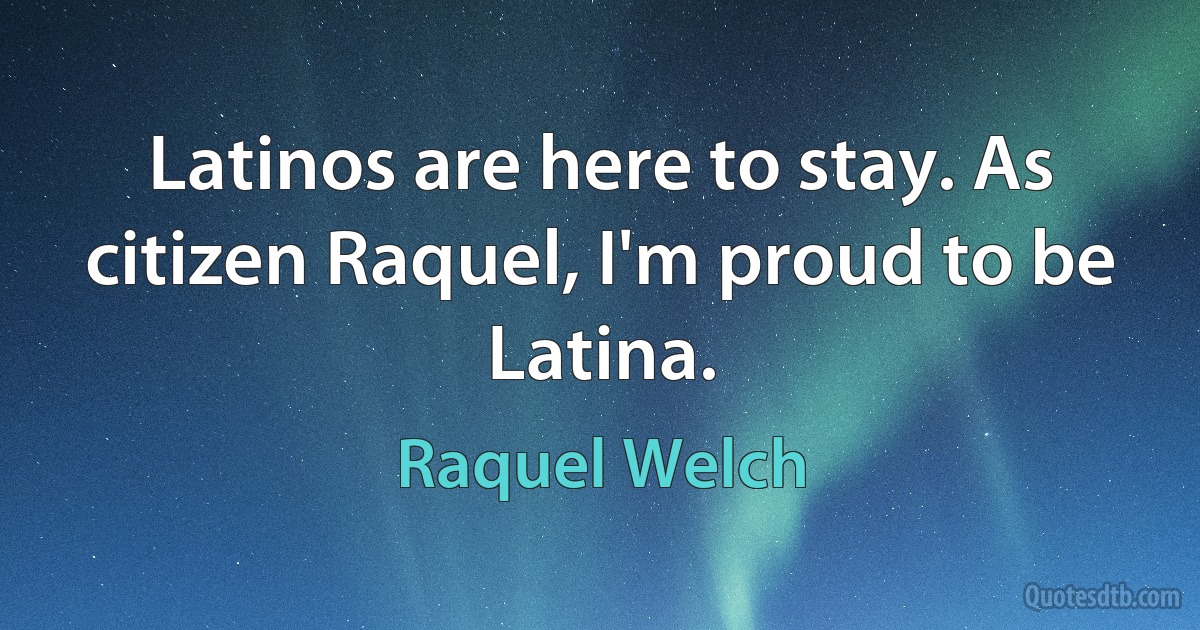 Latinos are here to stay. As citizen Raquel, I'm proud to be Latina. (Raquel Welch)