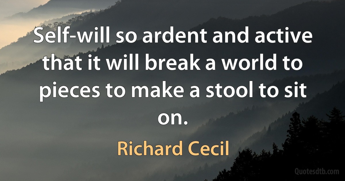 Self-will so ardent and active that it will break a world to pieces to make a stool to sit on. (Richard Cecil)