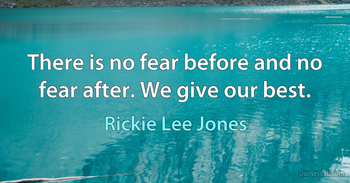 There is no fear before and no fear after. We give our best. (Rickie Lee Jones)