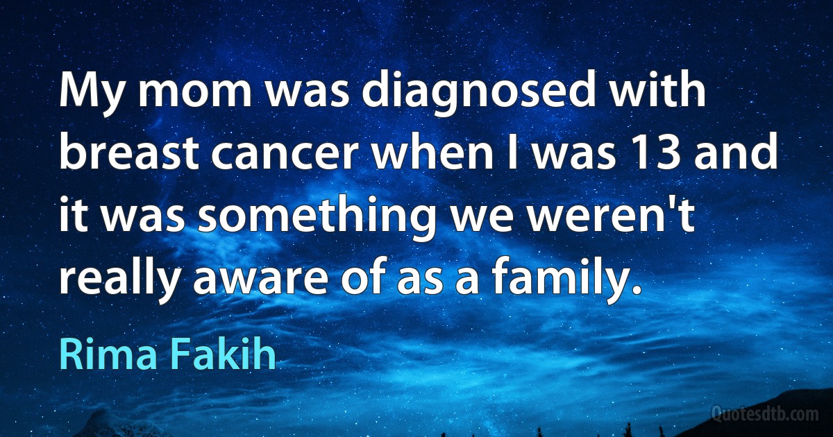 My mom was diagnosed with breast cancer when I was 13 and it was something we weren't really aware of as a family. (Rima Fakih)