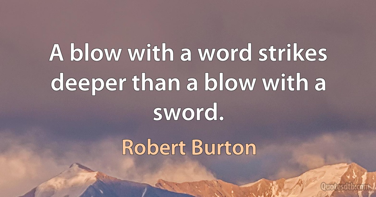 A blow with a word strikes deeper than a blow with a sword. (Robert Burton)