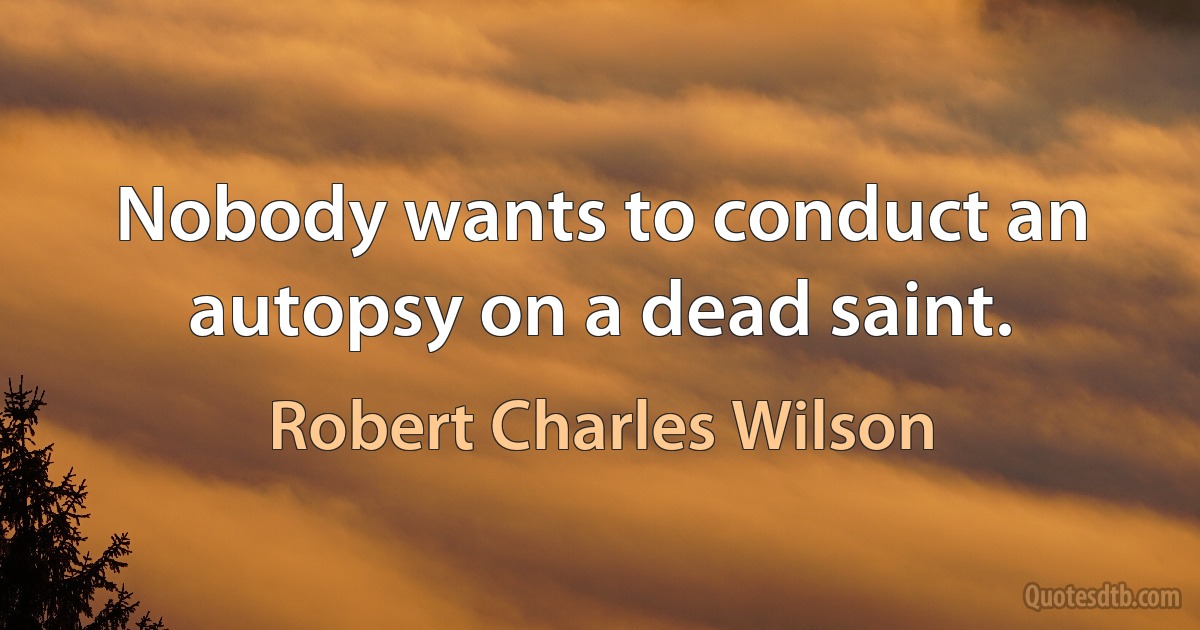 Nobody wants to conduct an autopsy on a dead saint. (Robert Charles Wilson)