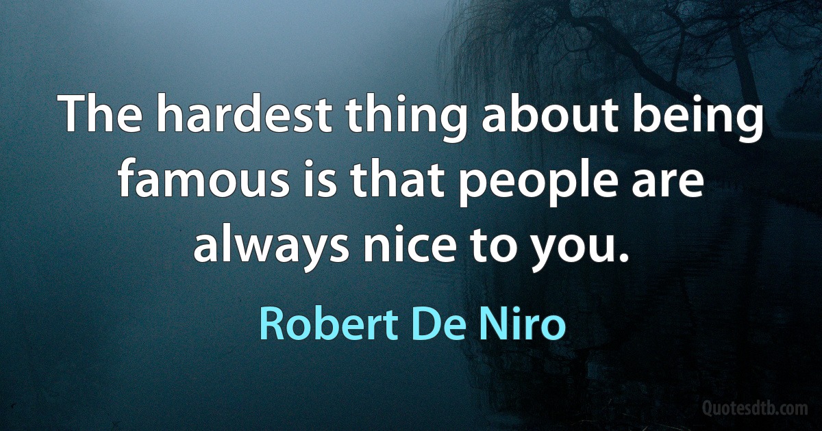 The hardest thing about being famous is that people are always nice to you. (Robert De Niro)