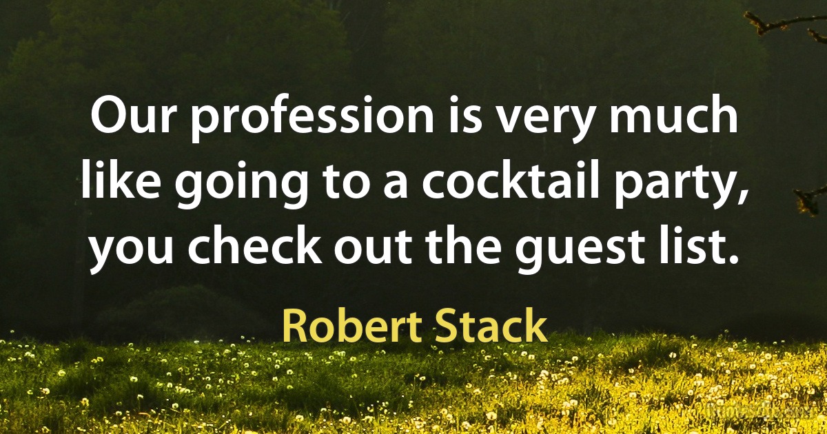 Our profession is very much like going to a cocktail party, you check out the guest list. (Robert Stack)