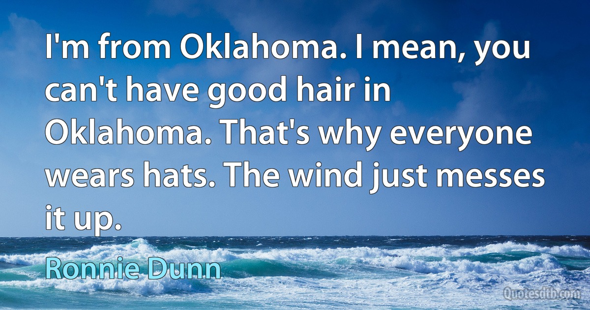 I'm from Oklahoma. I mean, you can't have good hair in Oklahoma. That's why everyone wears hats. The wind just messes it up. (Ronnie Dunn)