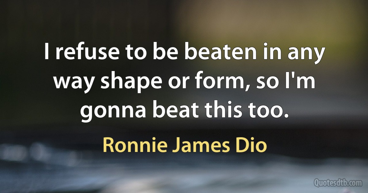 I refuse to be beaten in any way shape or form, so I'm gonna beat this too. (Ronnie James Dio)