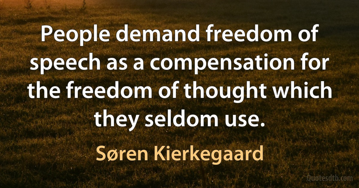 People demand freedom of speech as a compensation for the freedom of thought which they seldom use. (Søren Kierkegaard)