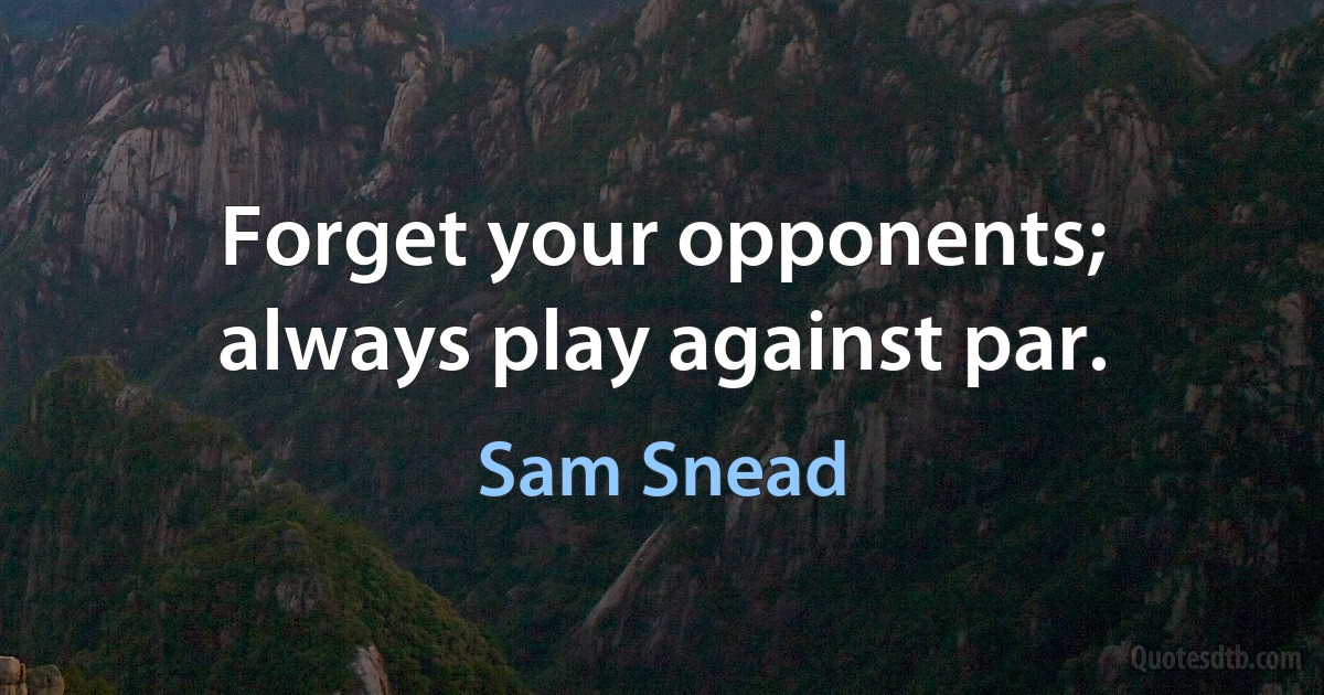 Forget your opponents; always play against par. (Sam Snead)