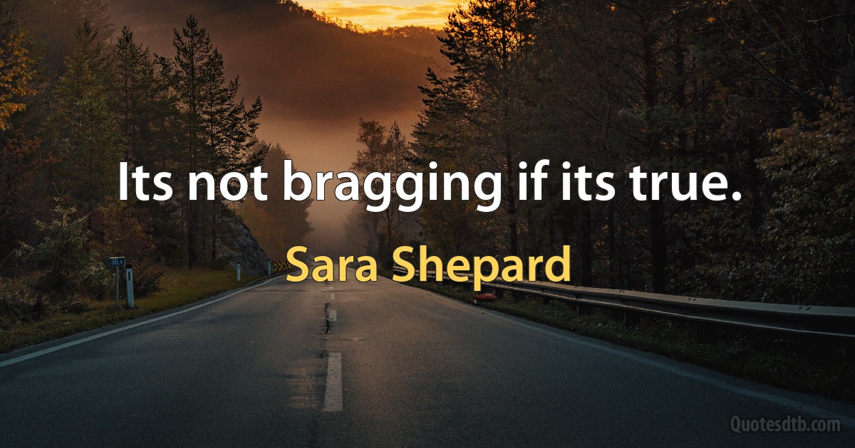 Its not bragging if its true. (Sara Shepard)