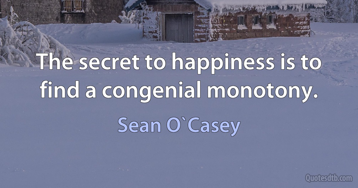 The secret to happiness is to find a congenial monotony. (Sean O`Casey)