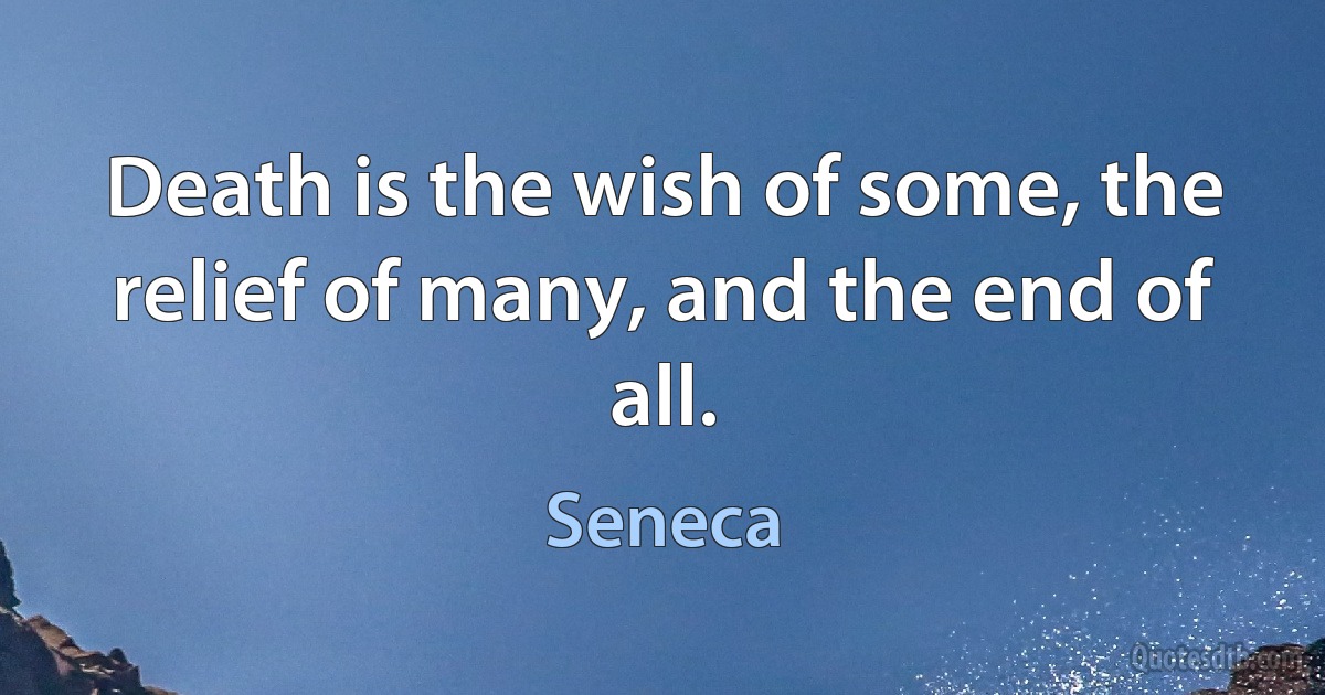 Death is the wish of some, the relief of many, and the end of all. (Seneca)