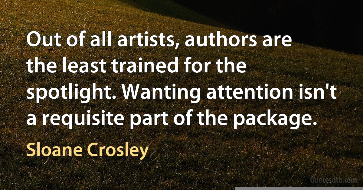 Out of all artists, authors are the least trained for the spotlight. Wanting attention isn't a requisite part of the package. (Sloane Crosley)