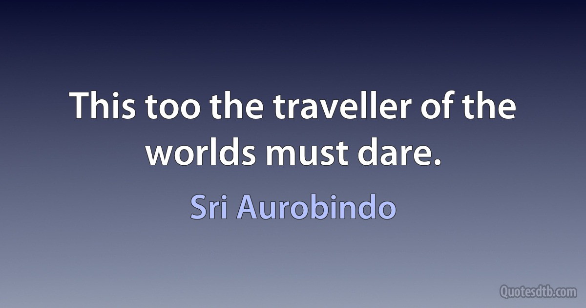 This too the traveller of the worlds must dare. (Sri Aurobindo)